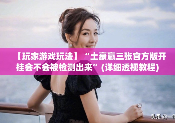 【玩家游戏玩法】“土豪赢三张官方版开挂会不会被检测出来”(详细透视教程)